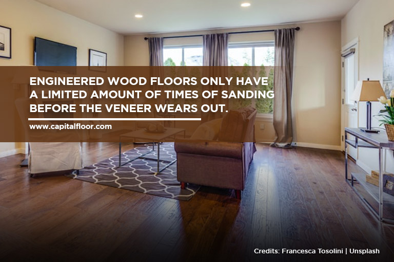 Engineered Wood floors only have a limited amount of times of sanding before the veneer wears out.