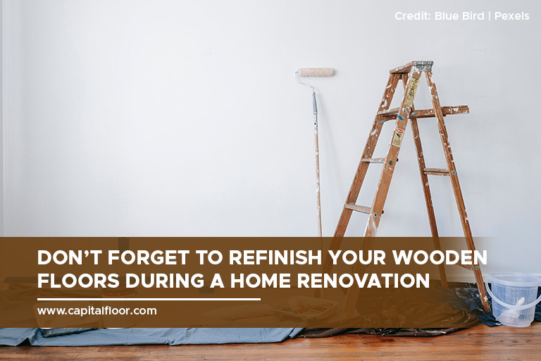 Don’t forget to refinish your wooden floors during a home renovation
