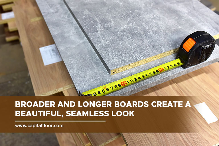 Broader and longer boards create a beautiful, seamless look