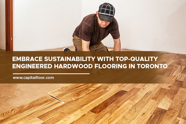 Embrace sustainability with top-quality engineered hardwood flooring in Toronto